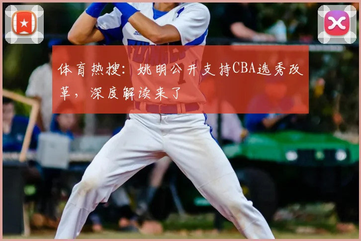 体育热搜:姚明公开支持CBA选秀改革,深度解读来了