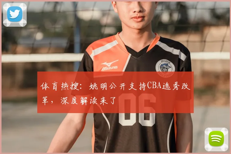 体育热搜:姚明公开支持CBA选秀改革,深度解读来了