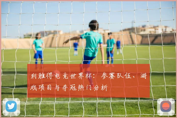 利雅得电竞世界杯:参赛队伍、游戏项目与夺冠热门分析