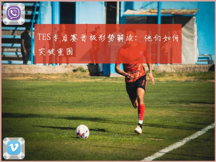 TES季后赛晋级形势解读:他们如何突破重围