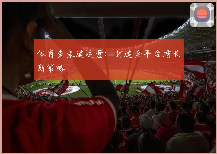 体育多渠道运营:打造全平台增长新策略