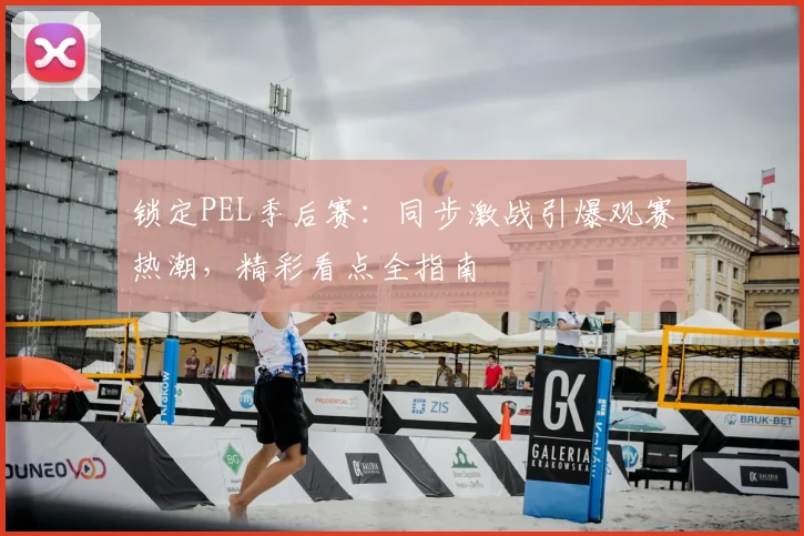 锁定PEL季后赛:同步激战引爆观赛热潮,精彩看点全指南