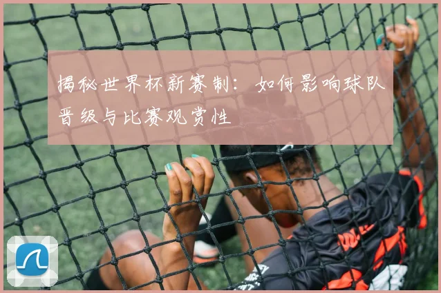 揭秘世界杯新赛制:如何影响球队晋级与比赛观赏性